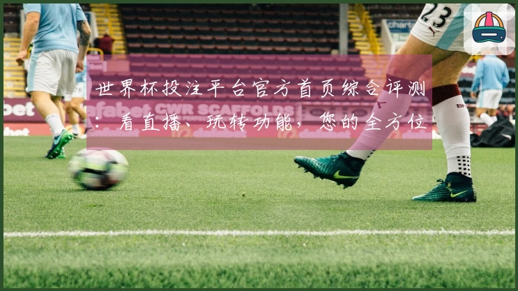世界杯投注平台官方首页综合评测：看直播、玩转功能，您的全方位使用体验指南