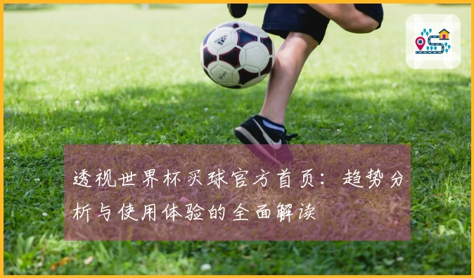 透视世界杯买球官方首页:趋势分析与使用体验的全面解读