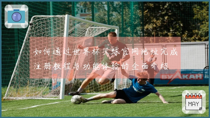 如何通过世界杯买球官网地址完成注册教程与功能体验的全面介绍