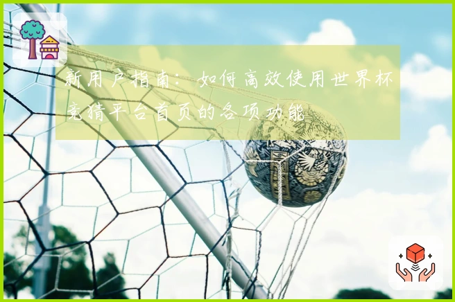 新用户指南：如何高效使用世界杯竞猜平台首页的各项功能