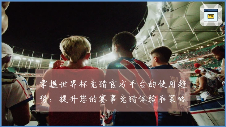 掌握世界杯竞猜官方平台的使用趋势，提升您的赛事竞猜体验和策略选择