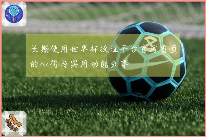 长期使用世界杯投注平台官方首页的心得与实用功能分享