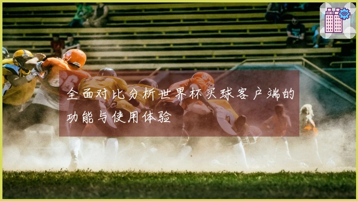 全面对比分析世界杯买球客户端的功能与使用体验