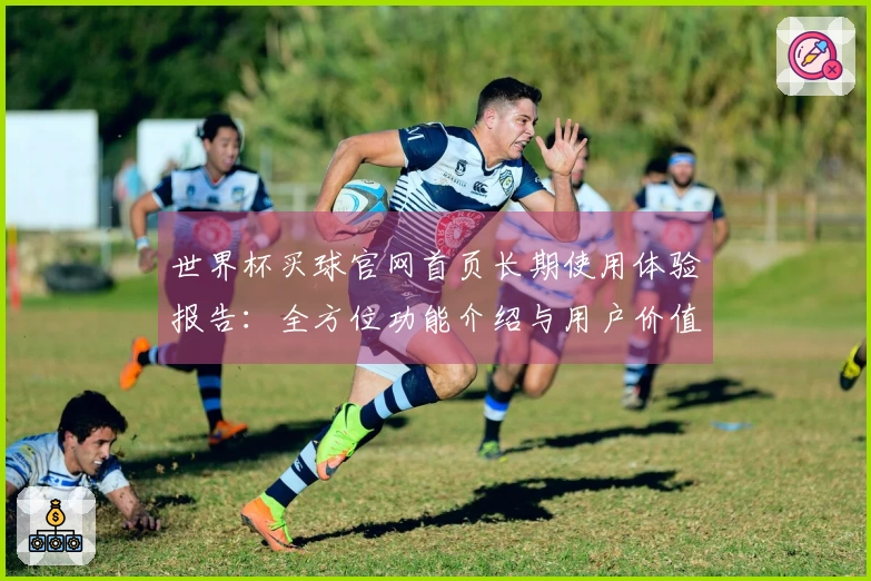 世界杯买球官网首页长期使用体验报告：全方位功能介绍与用户价值深度解析