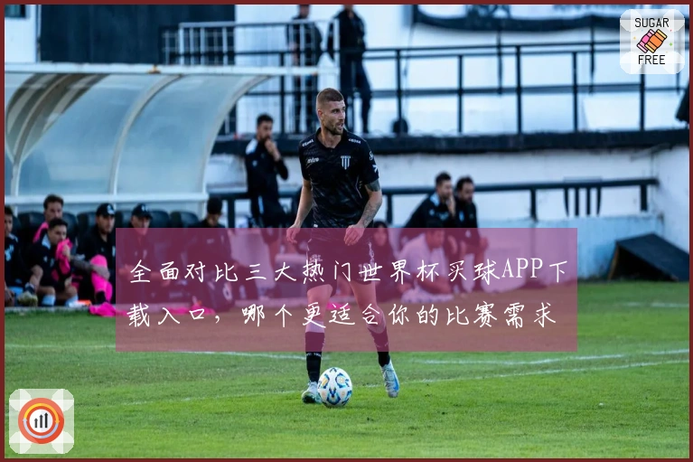 全面对比三大热门世界杯买球APP下载入口，哪个更适合你的比赛需求？