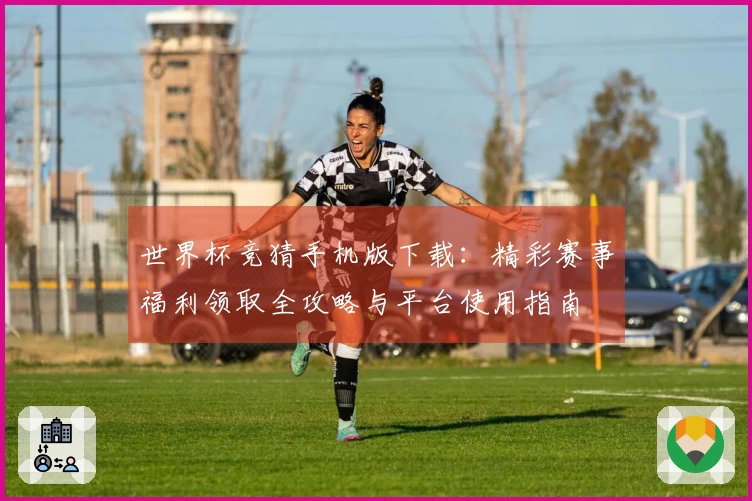 世界杯竞猜手机版下载：精彩赛事福利领取全攻略与平台使用指南