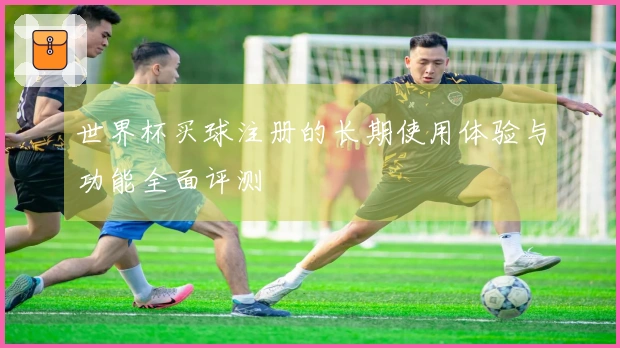 世界杯买球注册的长期使用体验与功能全面评测