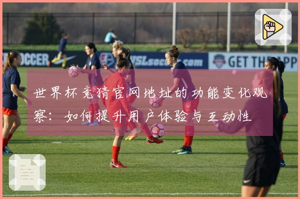 世界杯竞猜官网地址的功能变化观察：如何提升用户体验与互动性