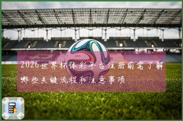 2026世界杯体彩平台注册前需了解哪些关键流程和注意事项