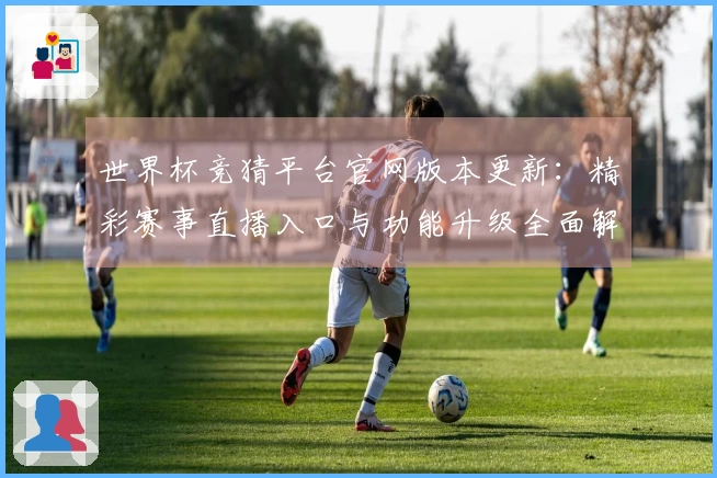 世界杯竞猜平台官网版本更新：精彩赛事直播入口与功能升级全面解析