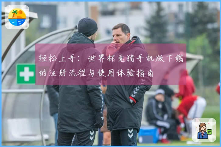 轻松上手：世界杯竞猜手机版下载的注册流程与使用体验指南