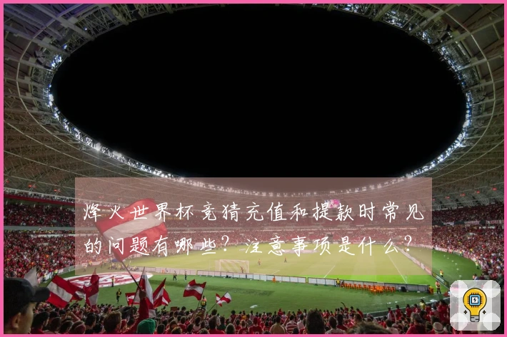 烽火世界杯竞猜充值和提款时常见的问题有哪些？注意事项是什么？