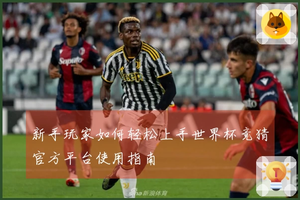 新手玩家如何轻松上手世界杯竞猜官方平台使用指南