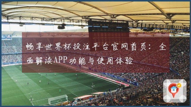 畅享世界杯投注平台官网首页：全面解读APP功能与使用体验