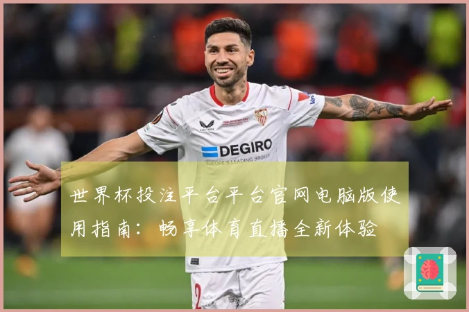 世界杯投注平台平台官网电脑版使用指南：畅享体育直播全新体验