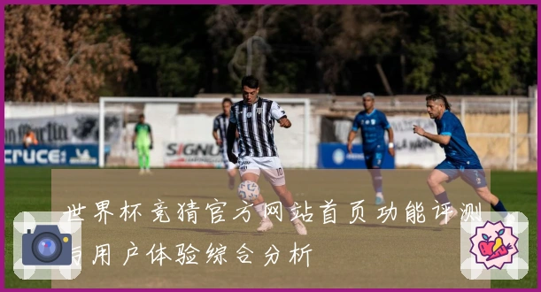世界杯竞猜官方网站首页功能评测与用户体验综合分析