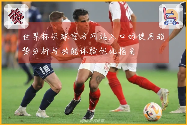 世界杯买球官方网站入口的使用趋势分析与功能体验优化指南