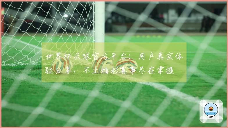 世界杯买球官方平台：用户真实体验分享，不止精彩赛事尽在掌握