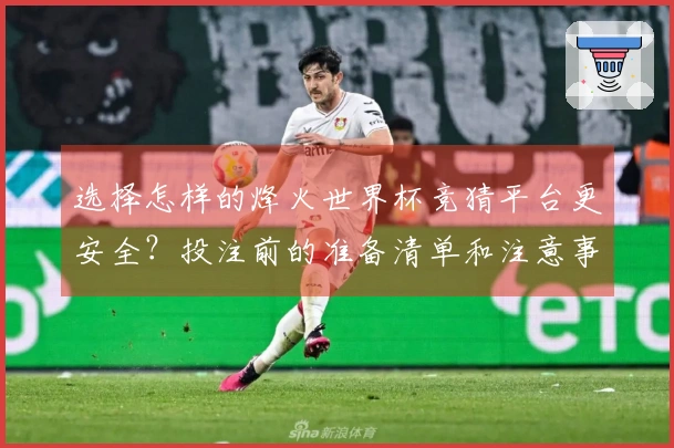 选择怎样的烽火世界杯竞猜平台更安全？投注前的准备清单和注意事项解析