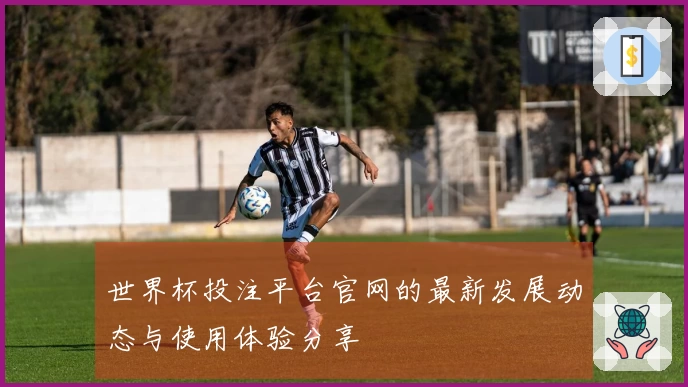 世界杯投注平台官网的最新发展动态与使用体验分享