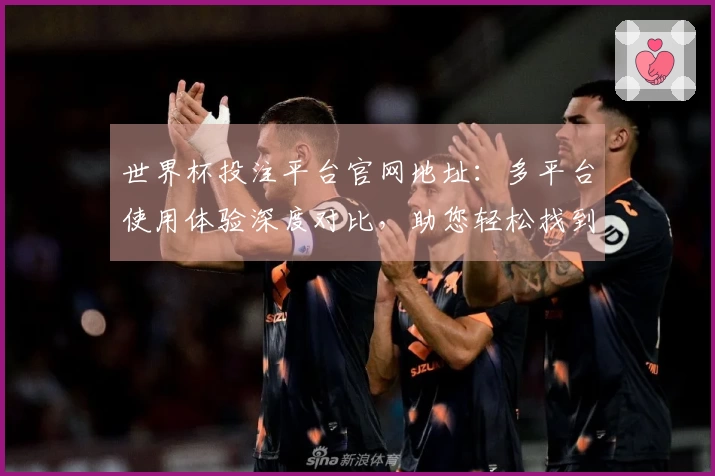 世界杯投注平台官网地址：多平台使用体验深度对比，助您轻松找到最佳体育直播入口
