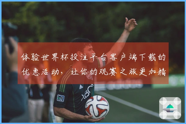体验世界杯投注平台客户端下载的优惠活动，让你的观赛之旅更加精彩实惠