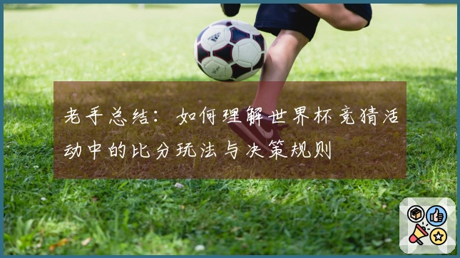老手总结:如何理解世界杯竞猜活动中的比分玩法与决策规则