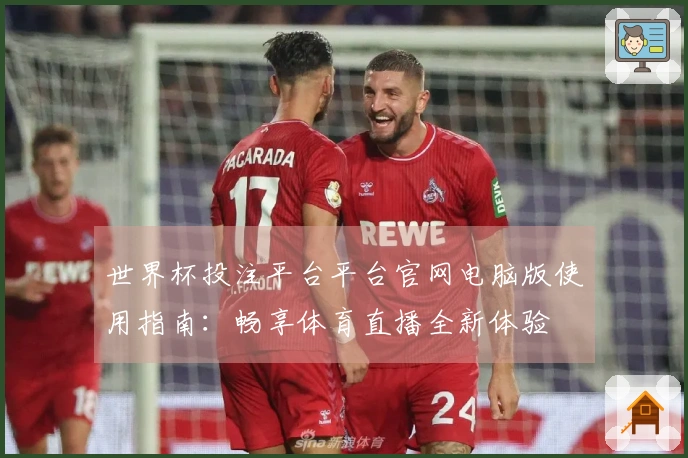 世界杯投注平台平台官网电脑版使用指南：畅享体育直播全新体验