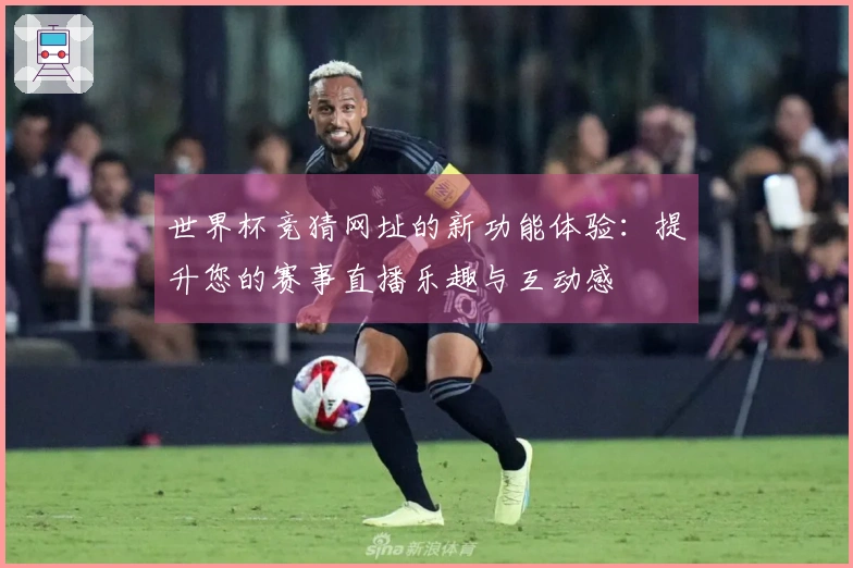 世界杯竞猜网址的新功能体验：提升您的赛事直播乐趣与互动感