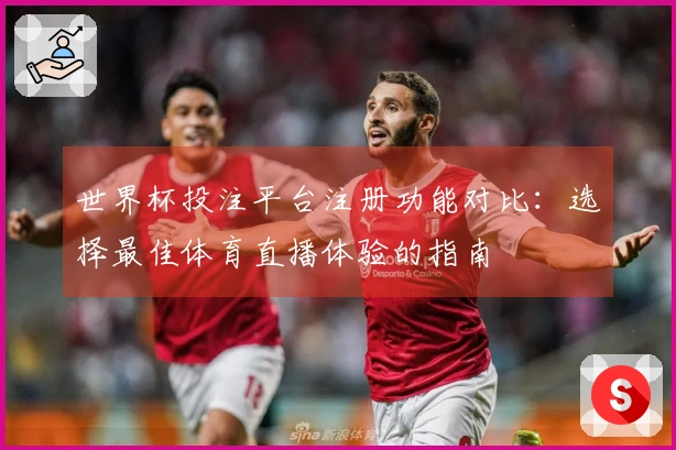 世界杯投注平台注册功能对比：选择最佳体育直播体验的指南