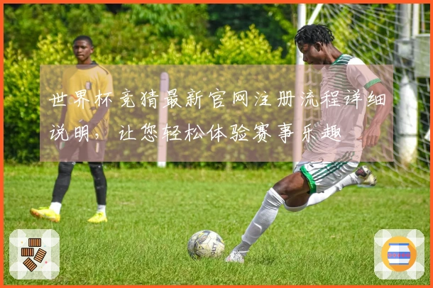 世界杯竞猜最新官网注册流程详细说明，让您轻松体验赛事乐趣