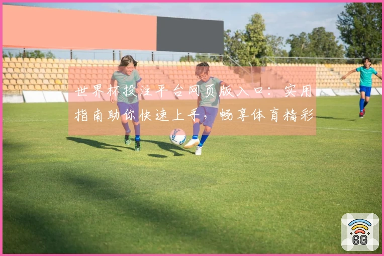 世界杯投注平台网页版入口：实用指南助你快速上手，畅享体育精彩赛事
