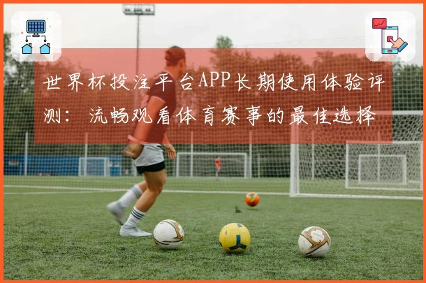 世界杯投注平台APP长期使用体验评测：流畅观看体育赛事的最佳选择