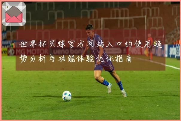世界杯买球官方网站入口的使用趋势分析与功能体验优化指南