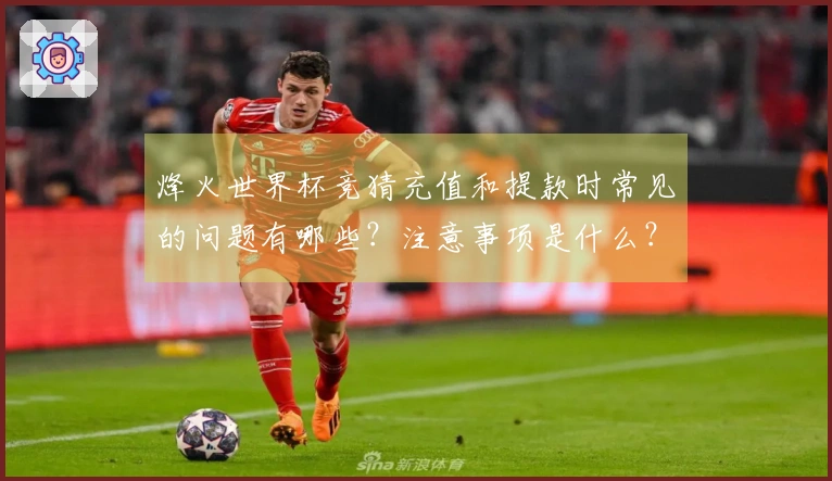 烽火世界杯竞猜充值和提款时常见的问题有哪些？注意事项是什么？
