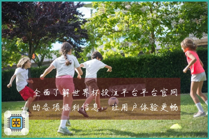 全面了解世界杯投注平台平台官网的各项福利信息，让用户体验更畅快