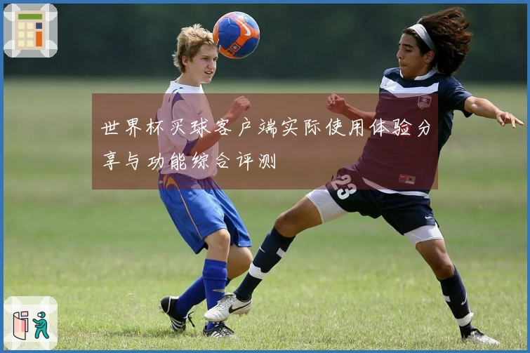 世界杯买球客户端实际使用体验分享与功能综合评测