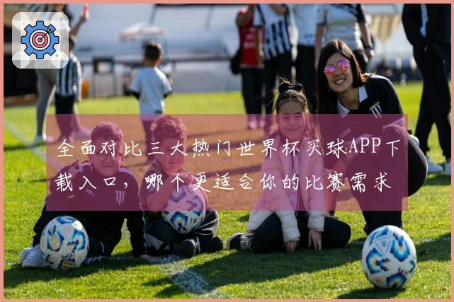 全面对比三大热门世界杯买球APP下载入口，哪个更适合你的比赛需求？