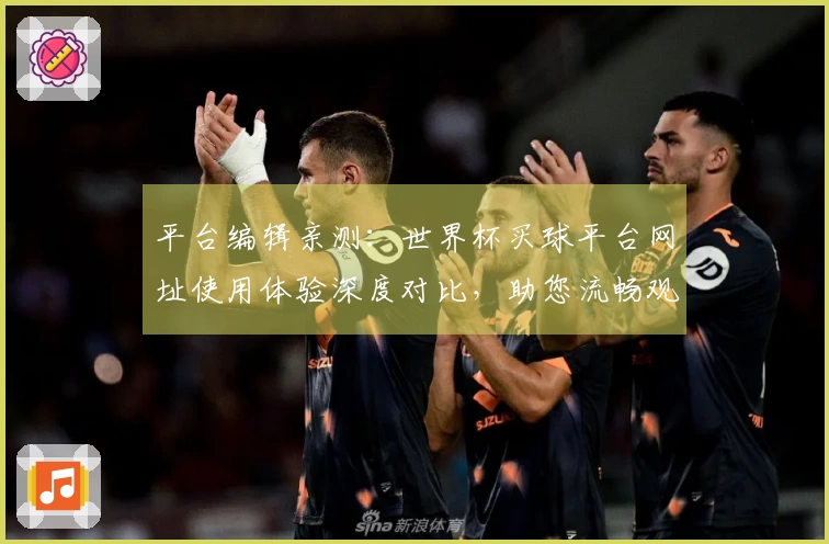 平台编辑亲测：世界杯买球平台网址使用体验深度对比，助您流畅观赛。