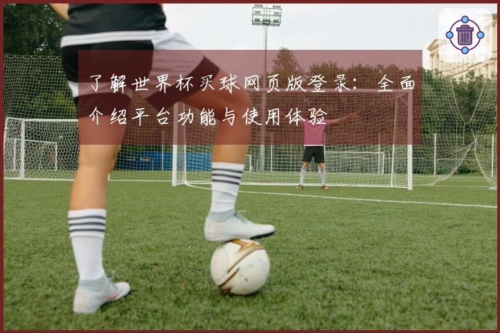 了解世界杯买球网页版登录：全面介绍平台功能与使用体验