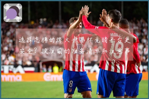 选择怎样的烽火世界杯竞猜平台更安全？投注前的准备清单和注意事项解析