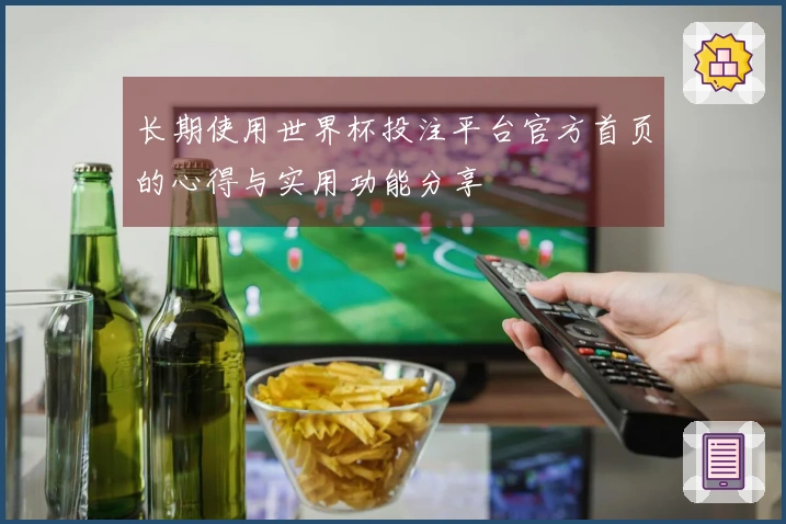 长期使用世界杯投注平台官方首页的心得与实用功能分享