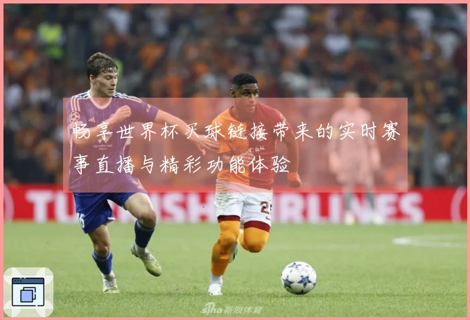 畅享世界杯买球链接带来的实时赛事直播与精彩功能体验