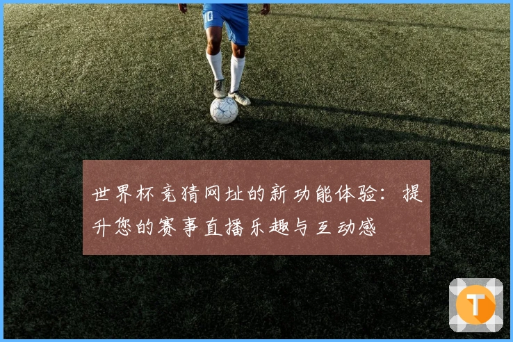 世界杯竞猜网址的新功能体验：提升您的赛事直播乐趣与互动感