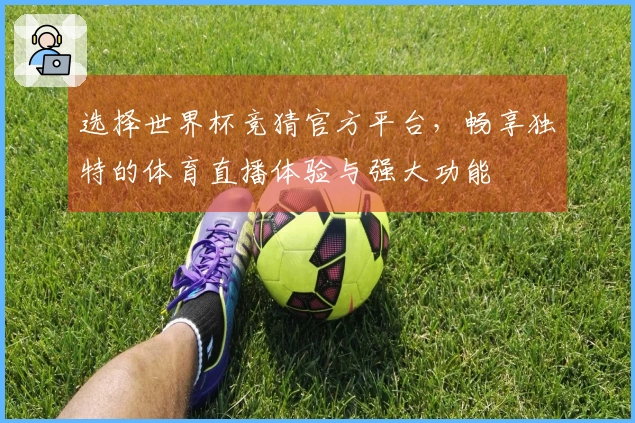 选择世界杯竞猜官方平台，畅享独特的体育直播体验与强大功能