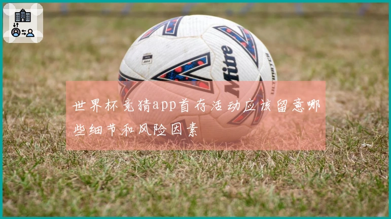 世界杯竞猜app首存活动应该留意哪些细节和风险因素