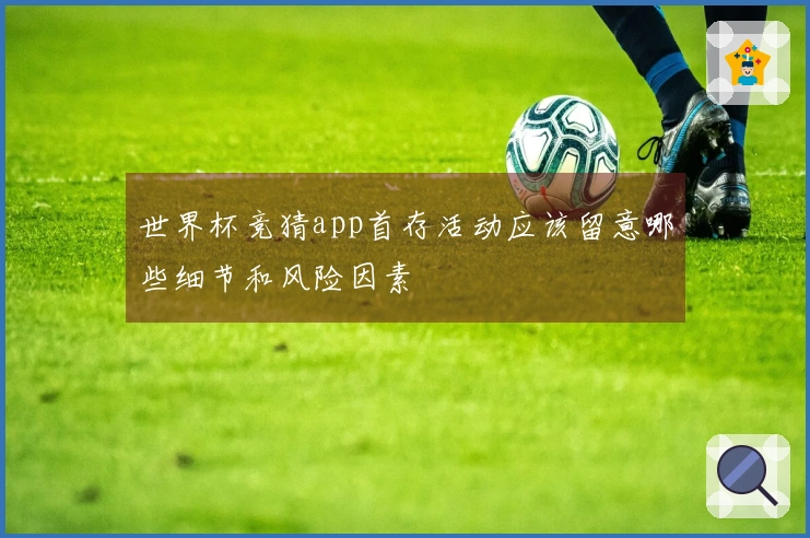 世界杯竞猜app首存活动应该留意哪些细节和风险因素