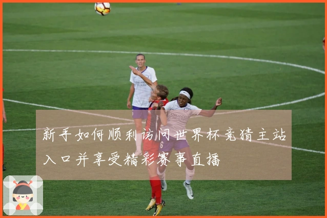新手如何顺利访问世界杯竞猜主站入口并享受精彩赛事直播